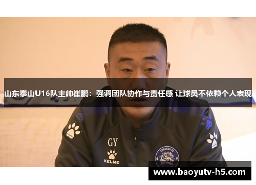 山东泰山U16队主帅崔鹏:强调团队协作与责任感 让球员不依赖个人表现