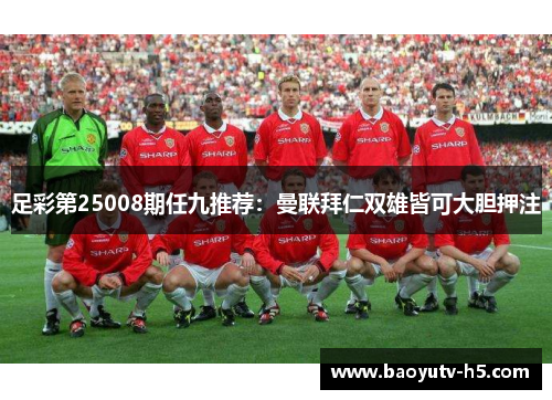 足彩第25008期任九推荐:曼联拜仁双雄皆可大胆押注