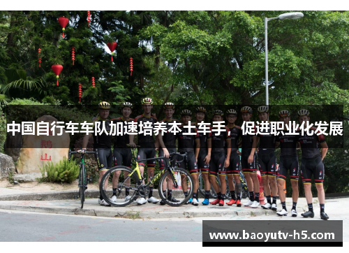 中国自行车车队加速培养本土车手,促进职业化发展